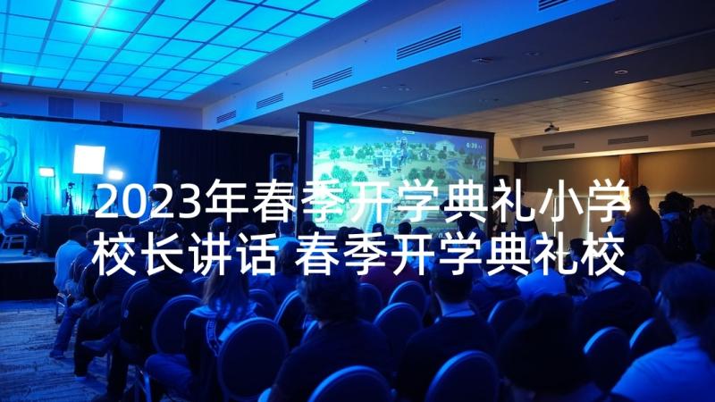 2023年春季开学典礼小学校长讲话 春季开学典礼校长致辞(汇总7篇)