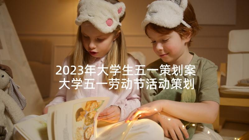 2023年大学生五一策划案 大学五一劳动节活动策划书(模板8篇)