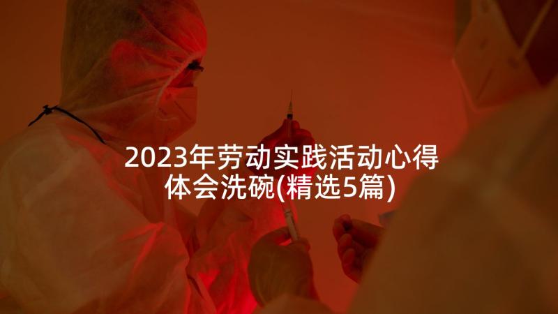 2023年劳动实践活动心得体会洗碗(精选5篇)