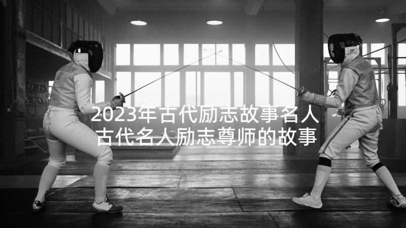 2023年古代励志故事名人 古代名人励志尊师的故事(精选8篇)