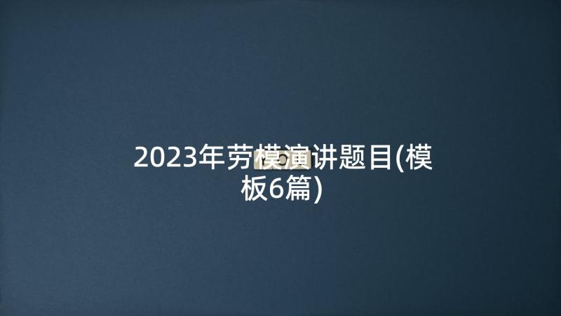 2023年劳模演讲题目(模板6篇)