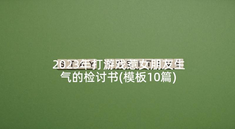 2023年打游戏惹女朋友生气的检讨书(模板10篇)