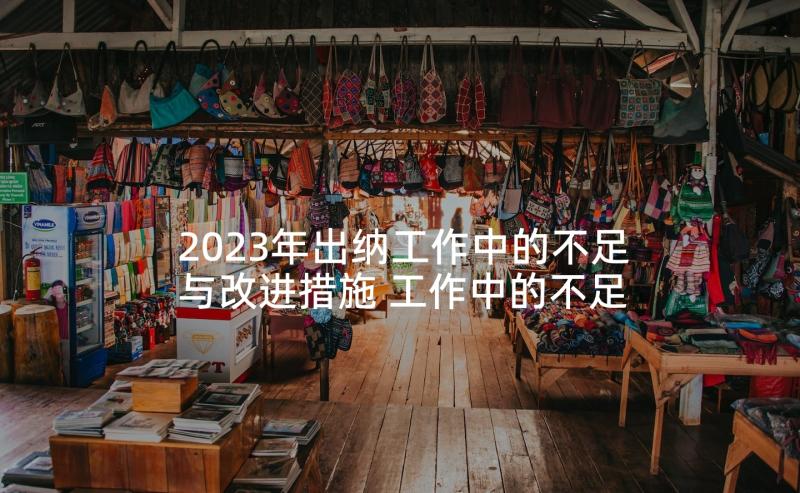 2023年出纳工作中的不足与改进措施 工作中的不足与改进总结(大全5篇)