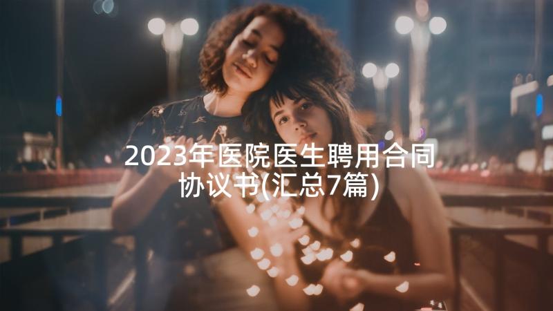 2023年医院医生聘用合同协议书(汇总7篇)