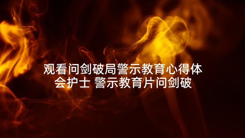 观看问剑破局警示教育心得体会护士 警示教育片问剑破局心得体会(通用5篇)