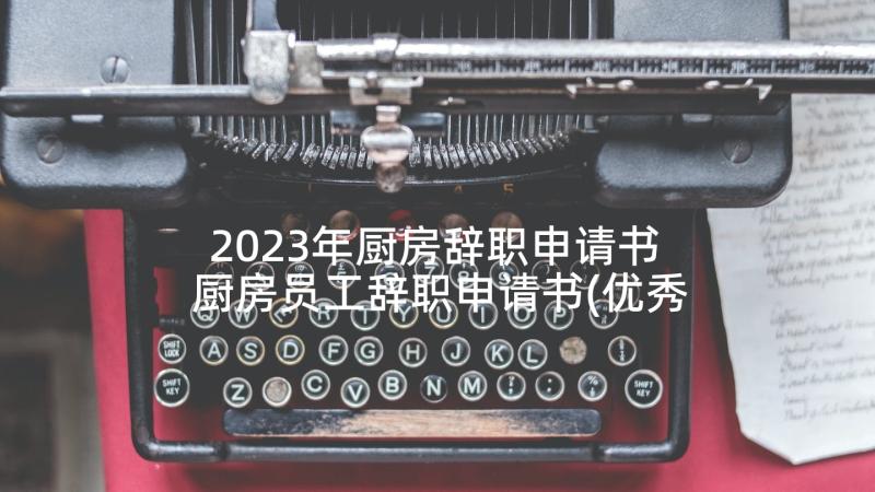 2023年厨房辞职申请书 厨房员工辞职申请书(优秀5篇)