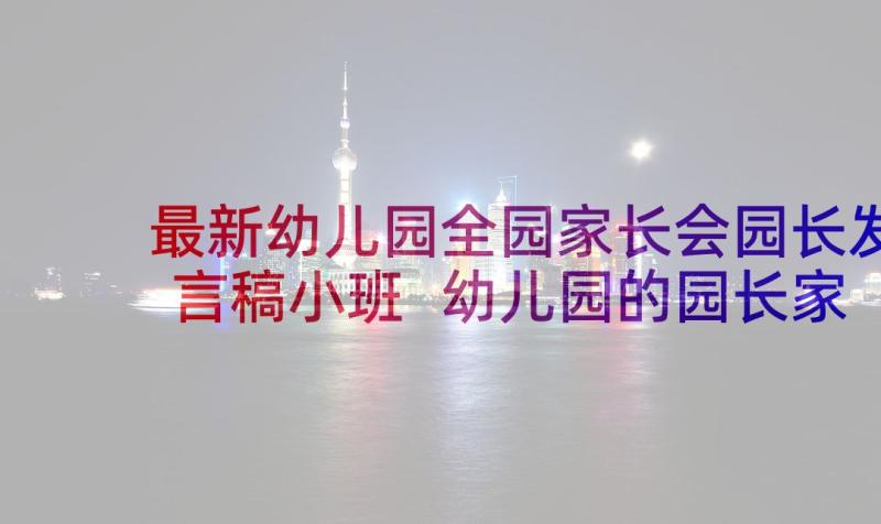 最新幼儿园全园家长会园长发言稿小班 幼儿园的园长家长会发言稿(实用8篇)