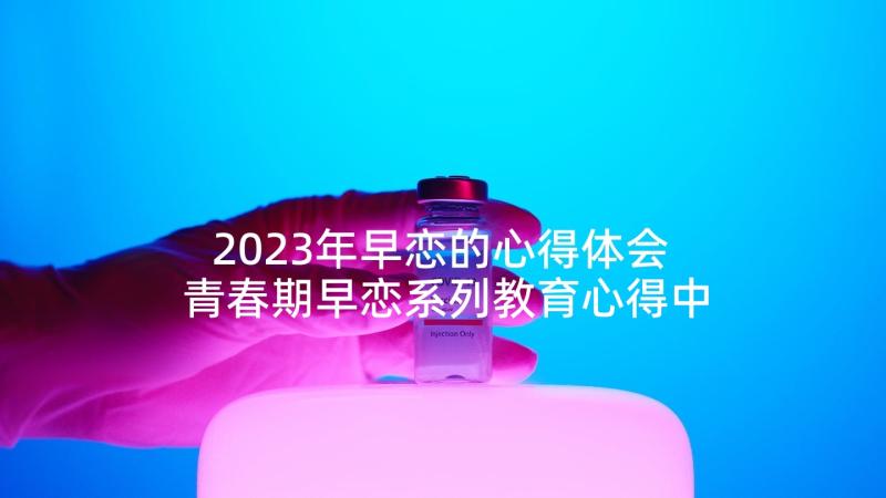 2023年早恋的心得体会 青春期早恋系列教育心得中招之痛(通用5篇)