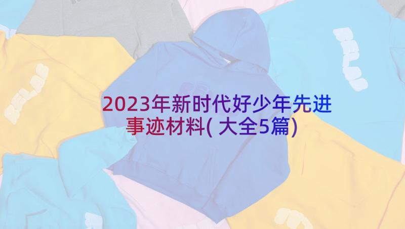 2023年新时代好少年先进事迹材料(大全5篇)