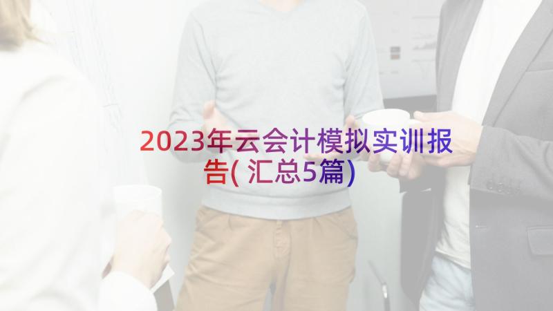 2023年云会计模拟实训报告(汇总5篇)