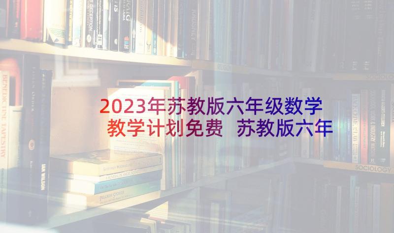 2023年苏教版六年级数学教学计划免费 苏教版六年级数学教学计划(实用6篇)