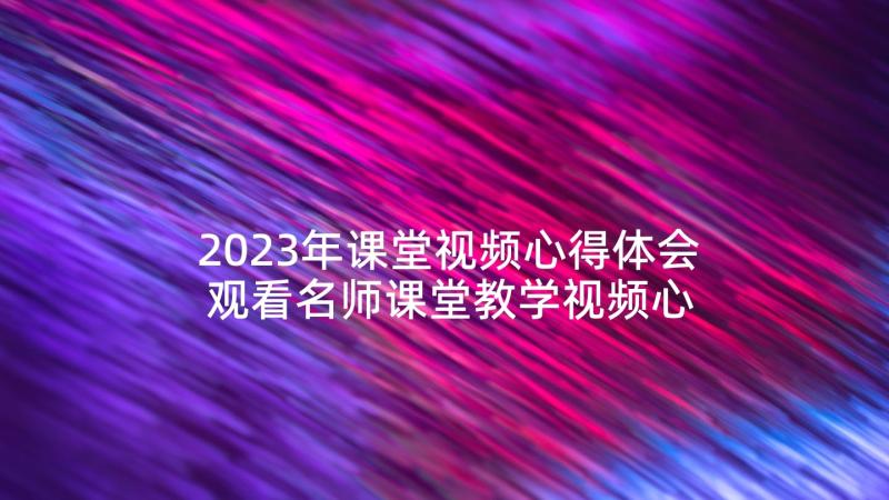 2023年课堂视频心得体会 观看名师课堂教学视频心得体会(汇总5篇)