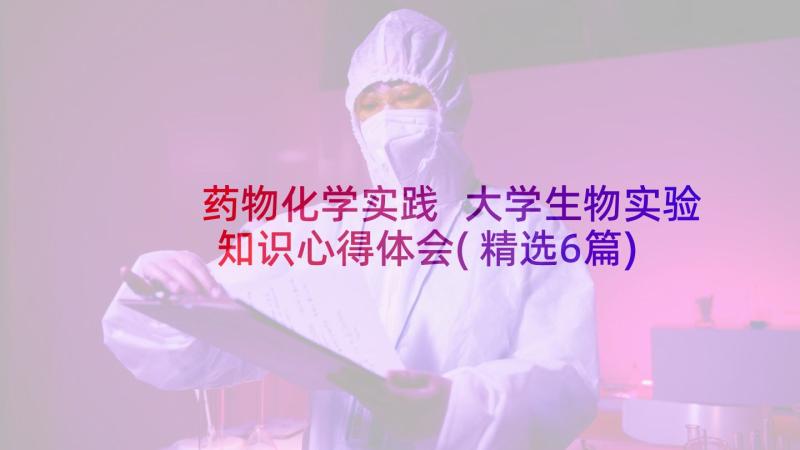 药物化学实践 大学生物实验知识心得体会(精选6篇)