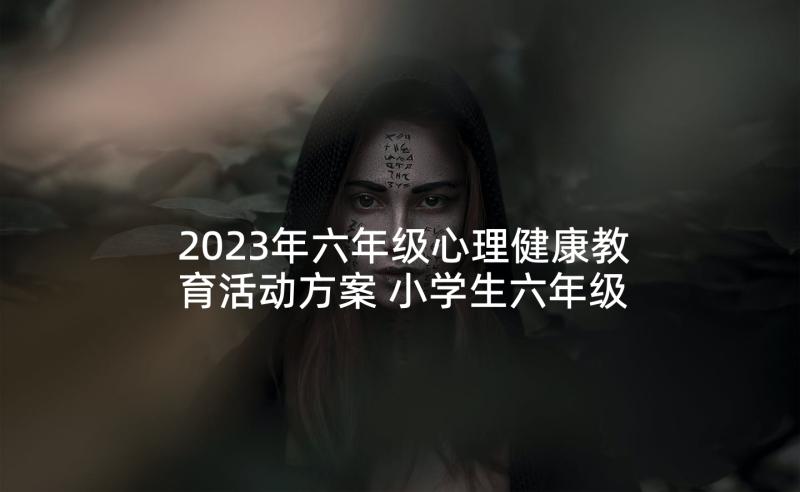 2023年六年级心理健康教育活动方案 小学生六年级心理健康教育教案(优秀7篇)