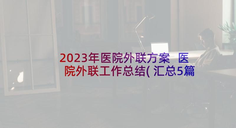 2023年医院外联方案 医院外联工作总结(汇总5篇)