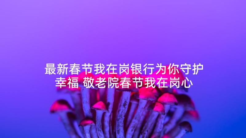 最新春节我在岗银行为你守护幸福 敬老院春节我在岗心得体会(实用5篇)