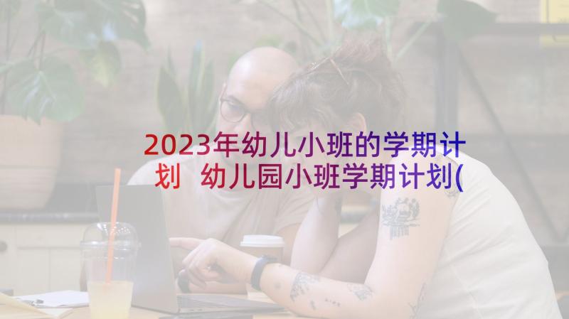 2023年幼儿小班的学期计划 幼儿园小班学期计划(优质6篇)