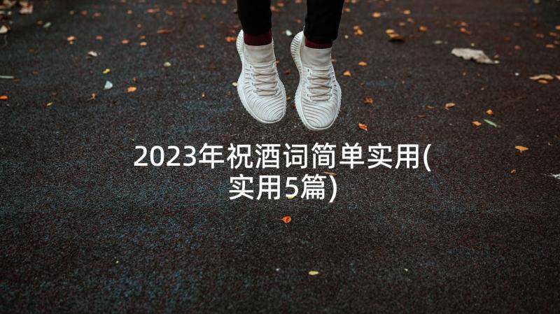 2023年祝酒词简单实用(实用5篇)