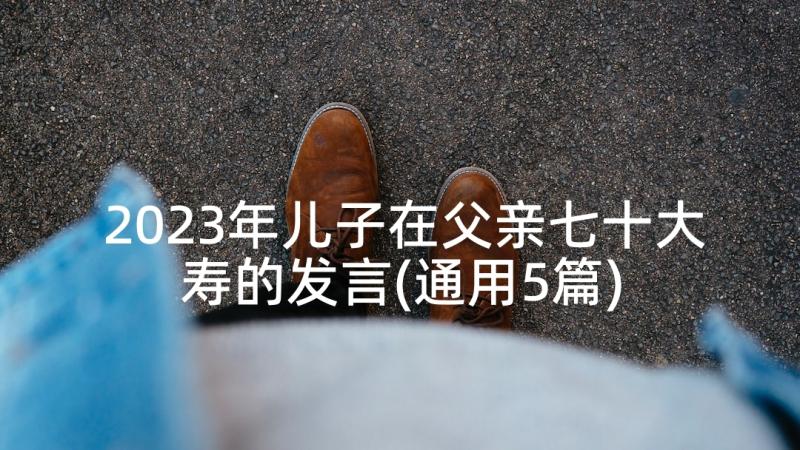 2023年儿子在父亲七十大寿的发言(通用5篇)