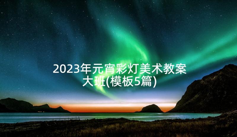 2023年元宵彩灯美术教案大班(模板5篇)