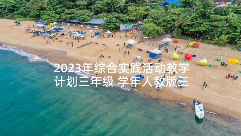 2023年综合实践活动教学计划三年级 学年人教版三年级综合实践活动计划(通用5篇)