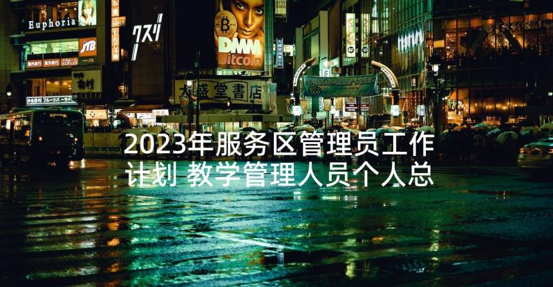 2023年服务区管理员工作计划 教学管理人员个人总结(优秀8篇)