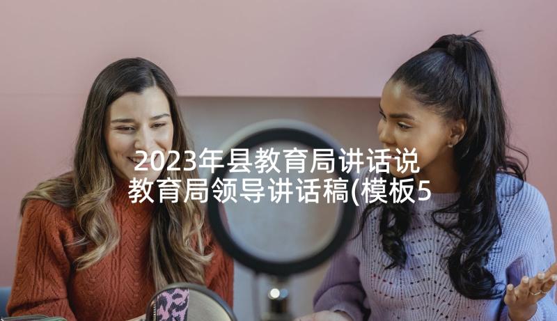 2023年县教育局讲话说 教育局领导讲话稿(模板5篇)