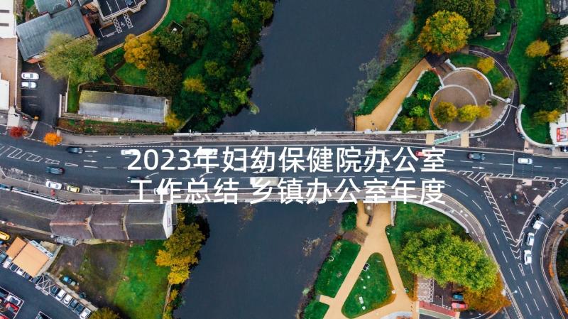 2023年妇幼保健院办公室工作总结 乡镇办公室年度个人工作总结(实用5篇)