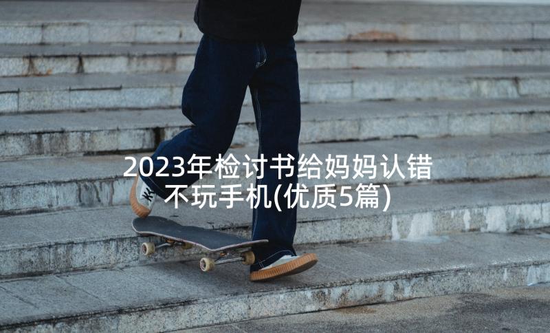 2023年检讨书给妈妈认错不玩手机(优质5篇)