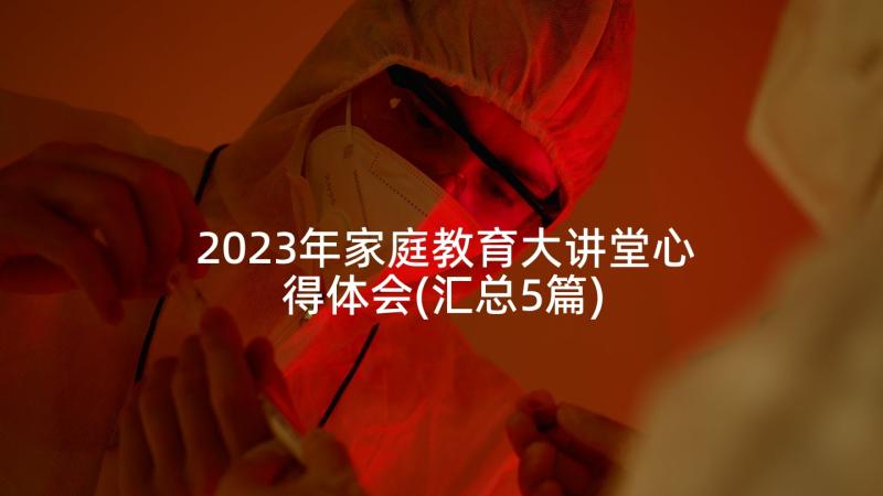 2023年家庭教育大讲堂心得体会(汇总5篇)