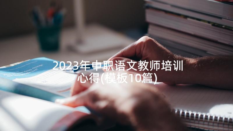 2023年中职语文教师培训心得(模板10篇)