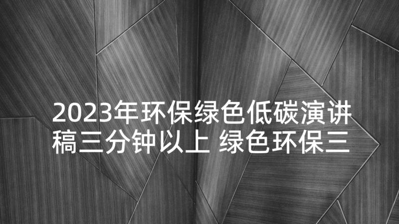 2023年环保绿色低碳演讲稿三分钟以上 绿色环保三分钟演讲稿(优秀5篇)