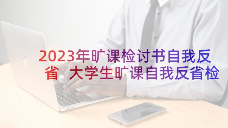 2023年旷课检讨书自我反省 大学生旷课自我反省检讨书(优秀7篇)