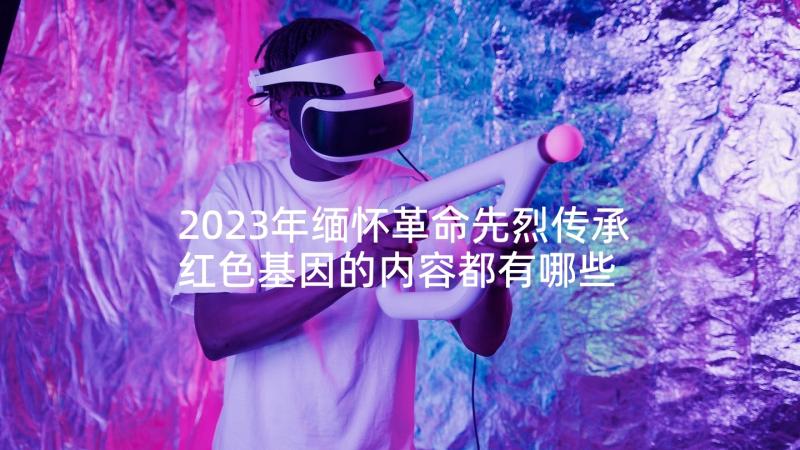 2023年缅怀革命先烈传承红色基因的内容都有哪些 感谢缅怀革命先烈心得体会(优秀6篇)