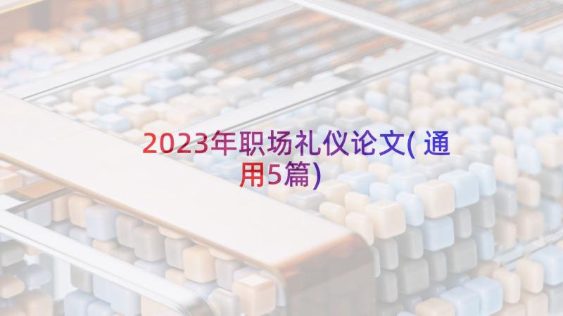 2023年职场礼仪论文(通用5篇)