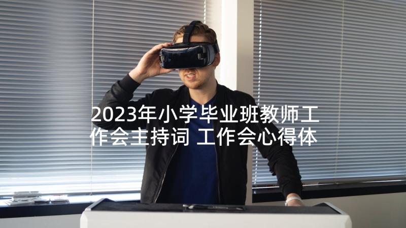 2023年小学毕业班教师工作会主持词 工作会心得体会标题(汇总6篇)