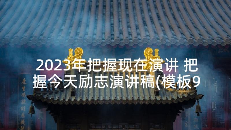 2023年把握现在演讲 把握今天励志演讲稿(模板9篇)