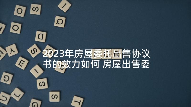 2023年房屋委托出售协议书的效力如何 房屋出售委托协议书(优秀5篇)