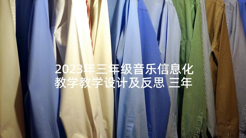 2023年三年级音乐信息化教学教学设计及反思 三年级音乐教学设计(大全5篇)