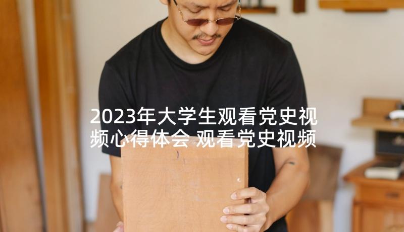 2023年大学生观看党史视频心得体会 观看党史视频心得体会(精选5篇)