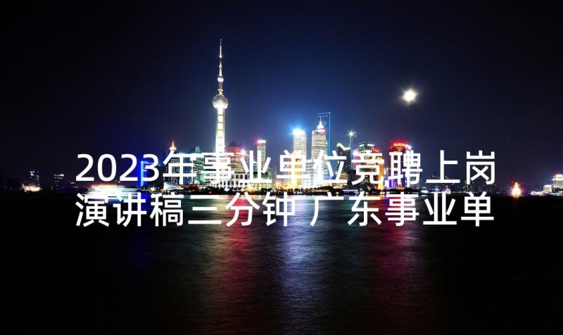 2023年事业单位竞聘上岗演讲稿三分钟 广东事业单位(精选8篇)