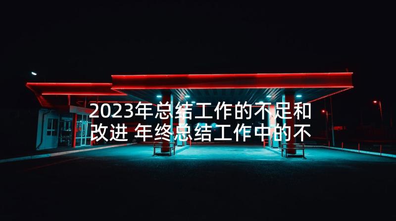 2023年总结工作的不足和改进 年终总结工作中的不足之处(优质5篇)