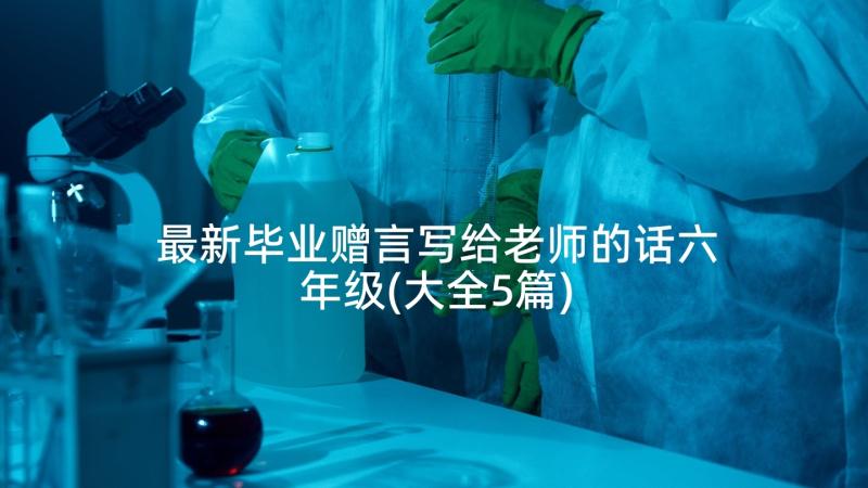 最新毕业赠言写给老师的话六年级(大全5篇)