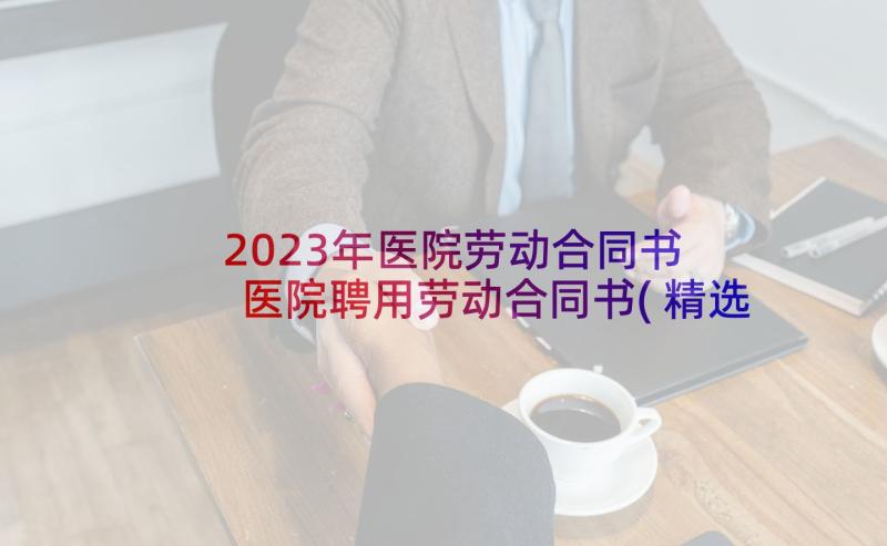 2023年医院劳动合同书 医院聘用劳动合同书(精选5篇)