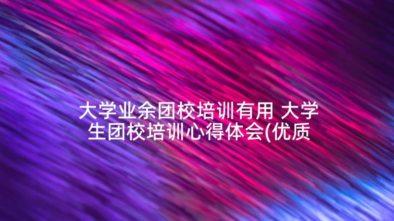 大学业余团校培训有用 大学生团校培训心得体会(优质5篇)