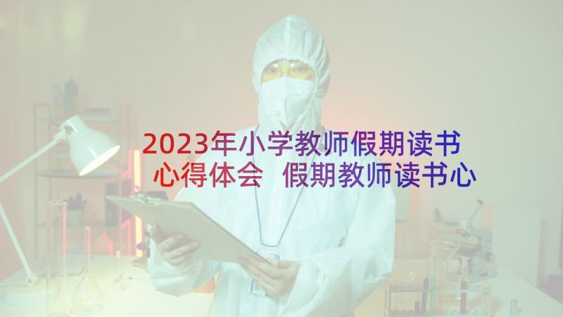 2023年小学教师假期读书心得体会 假期教师读书心得体会(优质8篇)