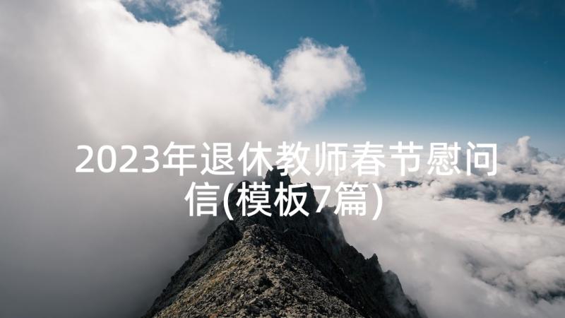 2023年退休教师春节慰问信(模板7篇)