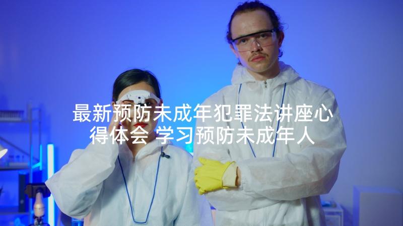 最新预防未成年犯罪法讲座心得体会 学习预防未成年人犯罪法心得体会(大全5篇)