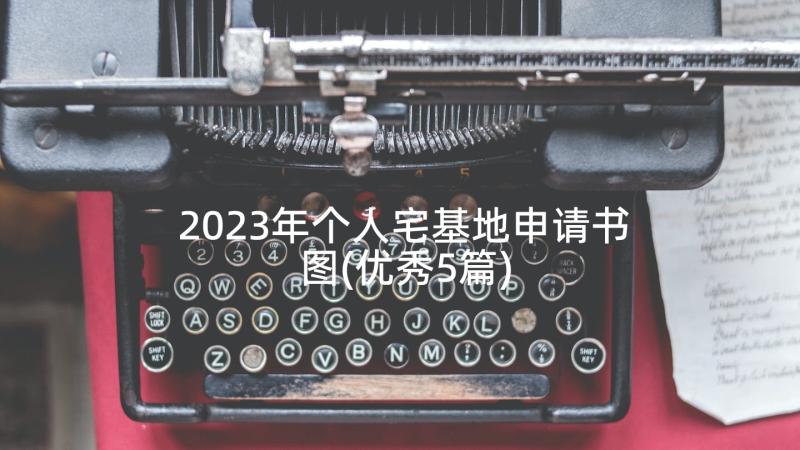 2023年个人宅基地申请书图(优秀5篇)