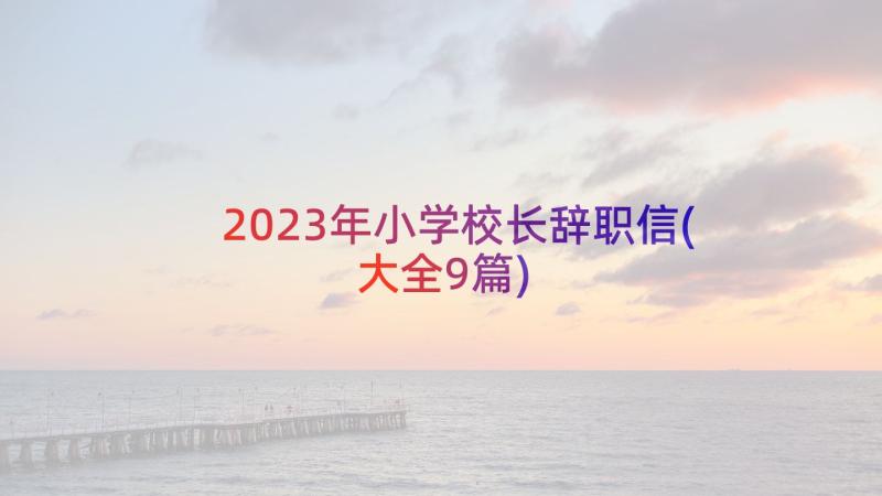 2023年小学校长辞职信(大全9篇)